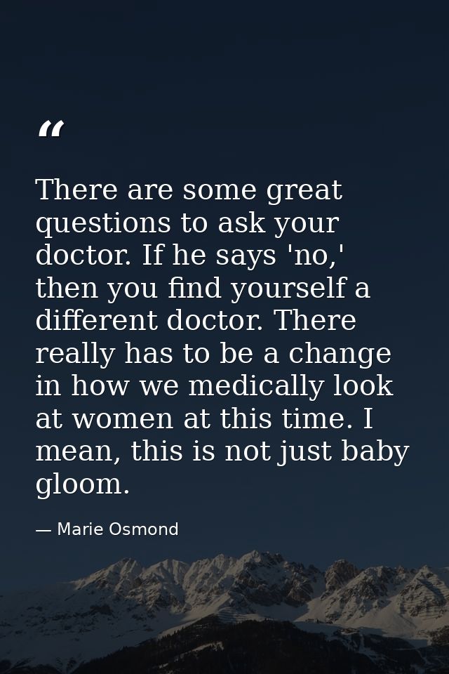 There are some great questions to ask your doctor. If he says 'no,' then you find yourself a different doctor. There rea — Marie Osmond
