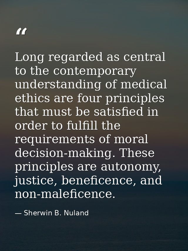 Long regarded as central to the contemporary understanding of medical ethics are four principles that must be satisfied  — Sherwin B. Nuland