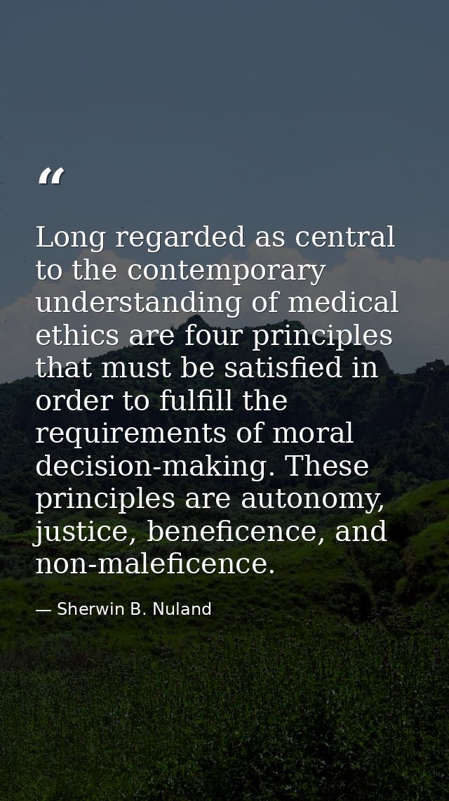 Long regarded as central to the contemporary understanding of medical ethics are four principles that must be satisfied  — Sherwin B. Nuland