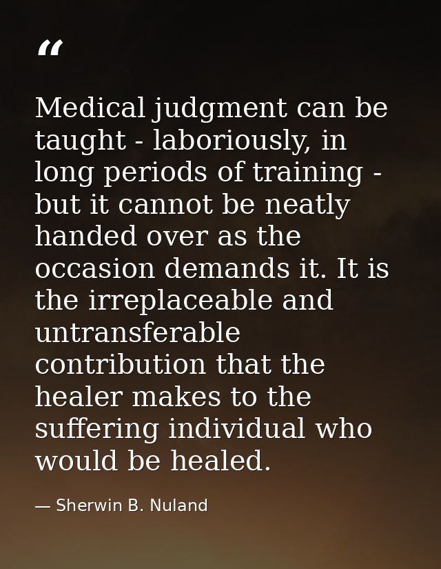 Medical judgment can be taught - laboriously, in long periods of training - but it cannot be neatly handed over as the o — Sherwin B. Nuland