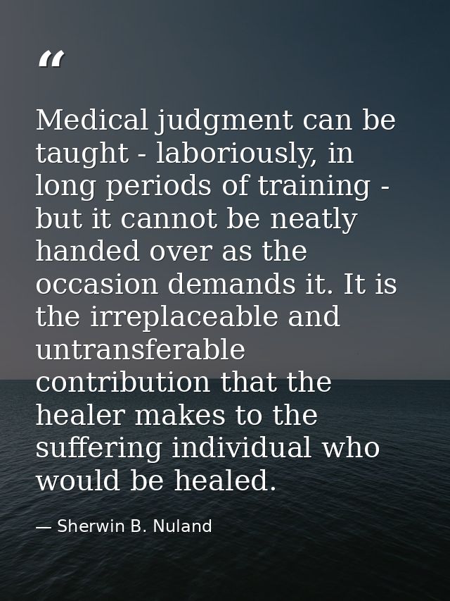 Medical judgment can be taught - laboriously, in long periods of training - but it cannot be neatly handed over as the o — Sherwin B. Nuland
