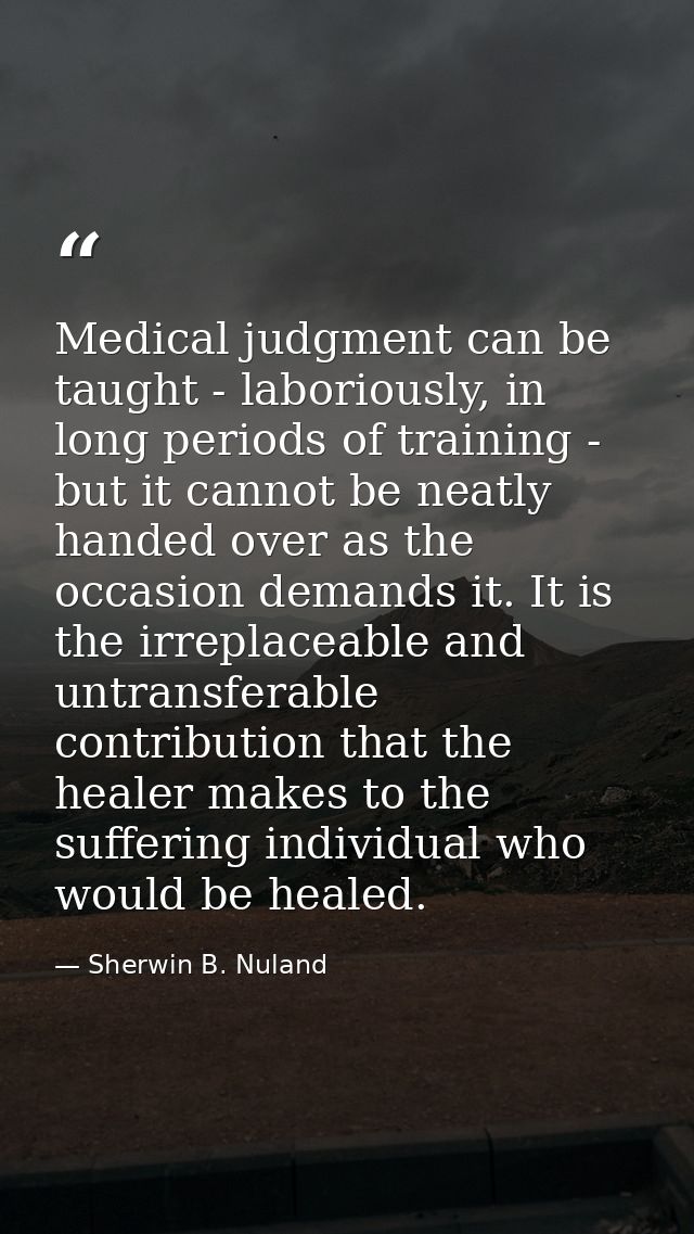 Medical judgment can be taught - laboriously, in long periods of training - but it cannot be neatly handed over as the o — Sherwin B. Nuland