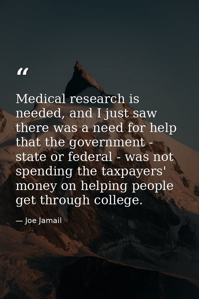 Medical research is needed, and I just saw there was a need for help that the government - state or federal - was not sp — Joe Jamail