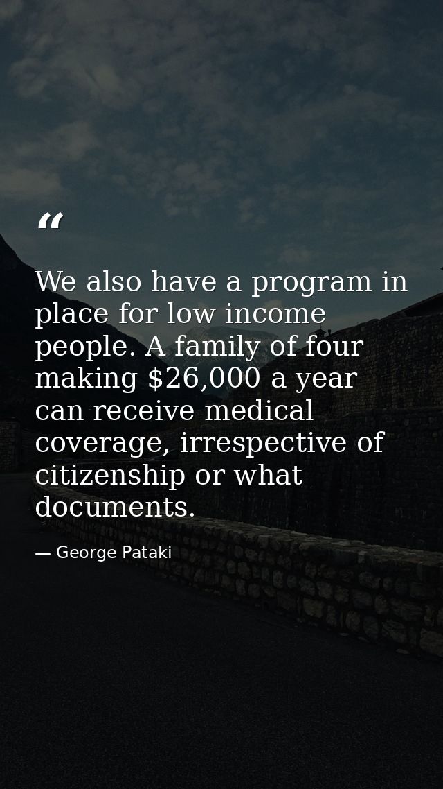 We also have a program in place for low income people. A family of four making $26,000 a year can receive medical covera — George Pataki