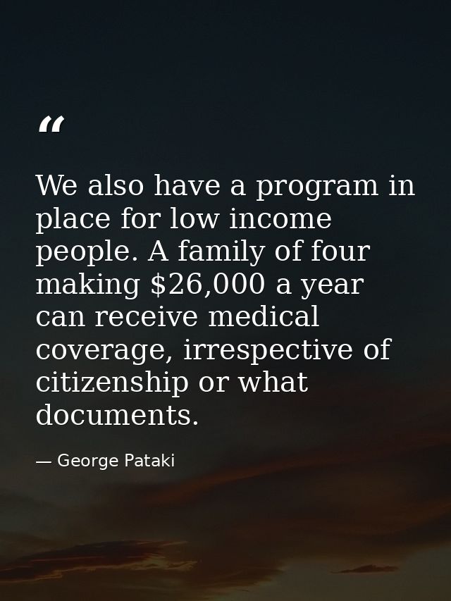 We also have a program in place for low income people. A family of four making $26,000 a year can receive medical covera — George Pataki