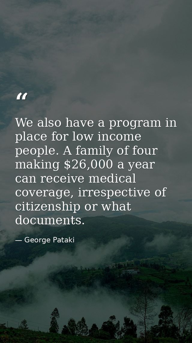 We also have a program in place for low income people. A family of four making $26,000 a year can receive medical covera — George Pataki