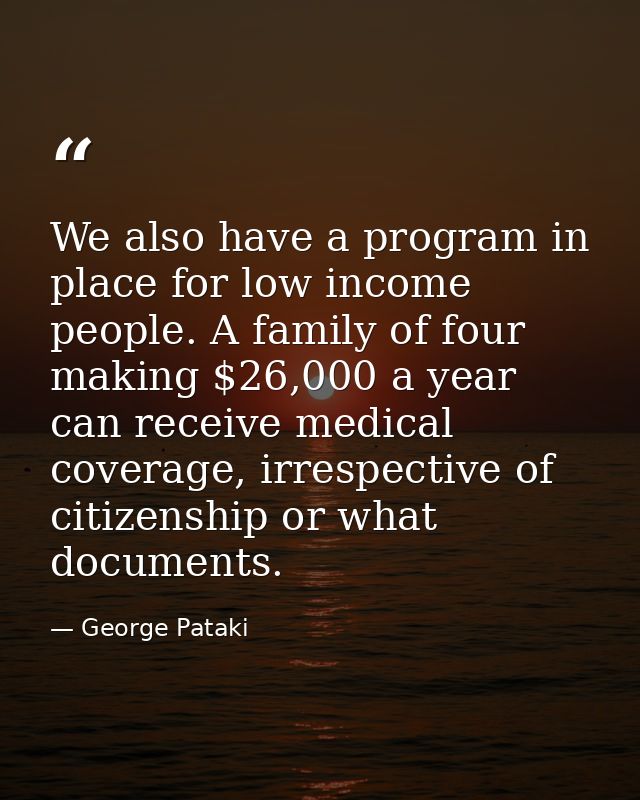 We also have a program in place for low income people. A family of four making $26,000 a year can receive medical covera — George Pataki