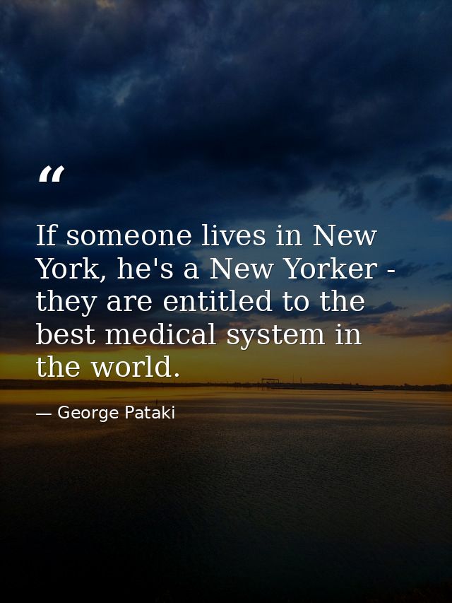 If someone lives in New York, he's a New Yorker - they are entitled to the best medical system in the world. — George Pataki