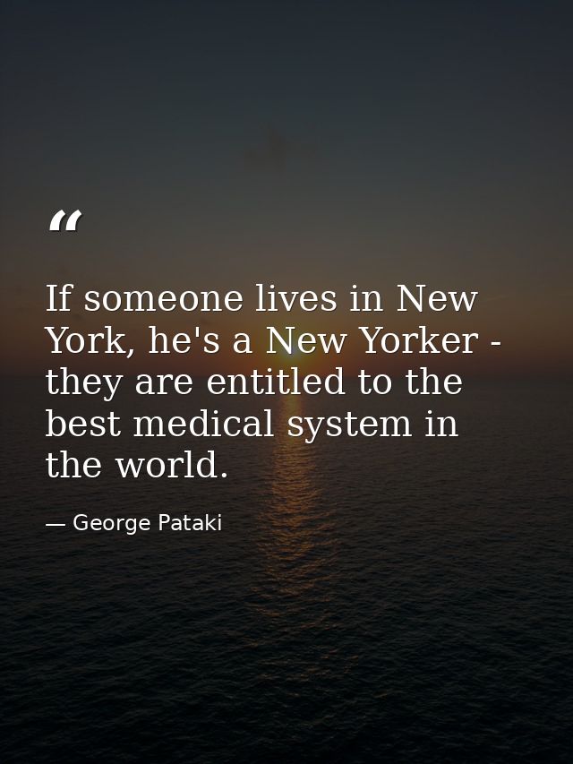 If someone lives in New York, he's a New Yorker - they are entitled to the best medical system in the world. — George Pataki