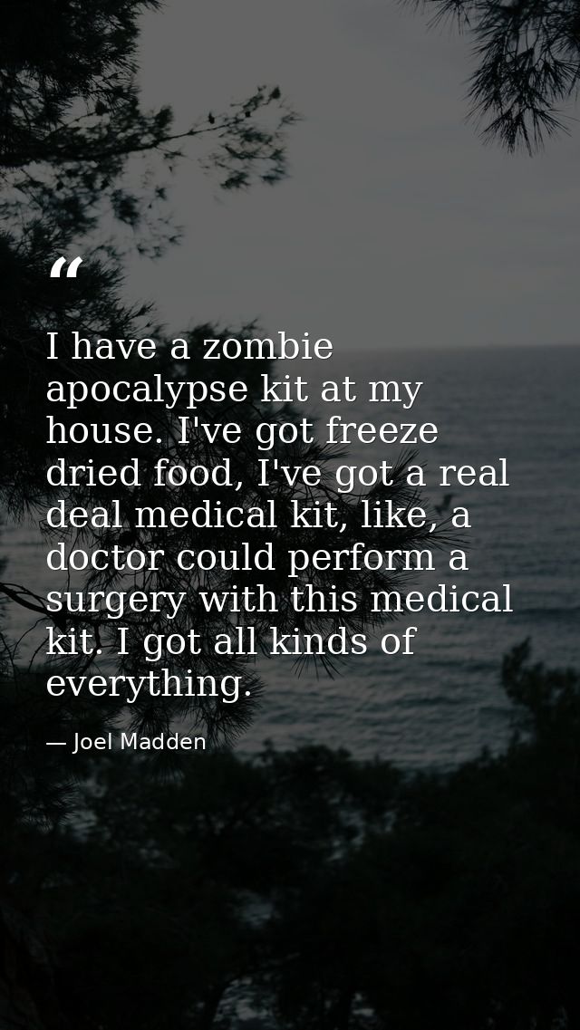I have a zombie apocalypse kit at my house. I've got freeze dried food, I've got a real deal medical kit, like, a doctor — Joel Madden
