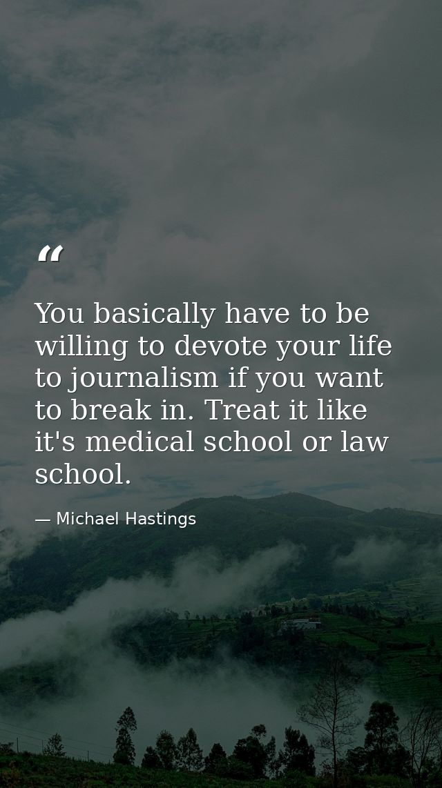 You basically have to be willing to devote your life to journalism if you want to break in. Treat it like it's medical s — Michael Hastings