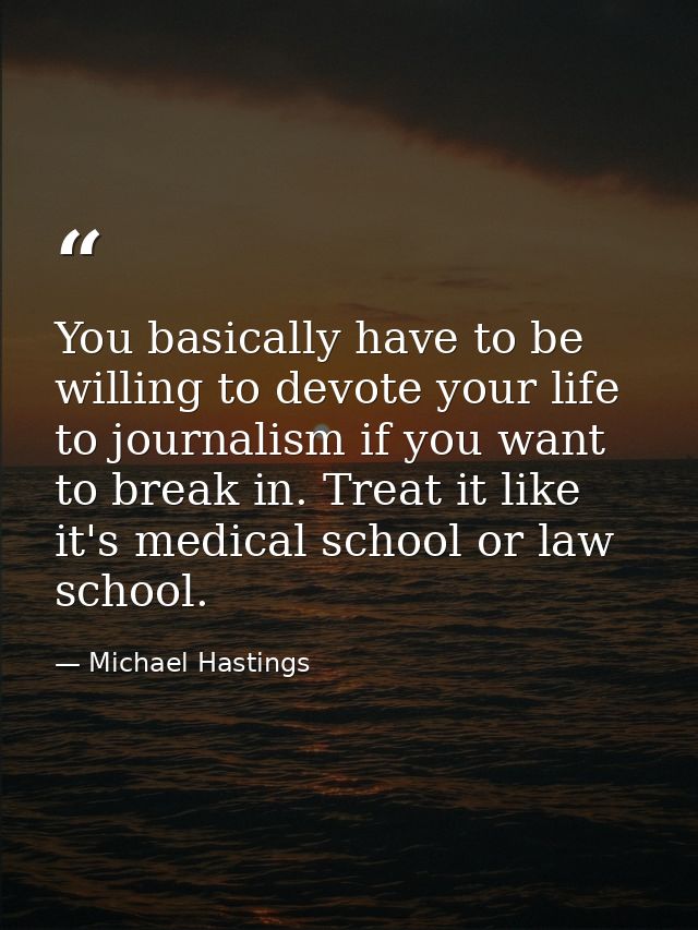 You basically have to be willing to devote your life to journalism if you want to break in. Treat it like it's medical s — Michael Hastings