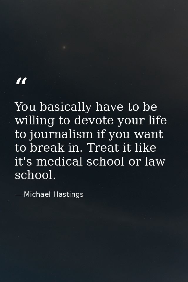 You basically have to be willing to devote your life to journalism if you want to break in. Treat it like it's medical s — Michael Hastings