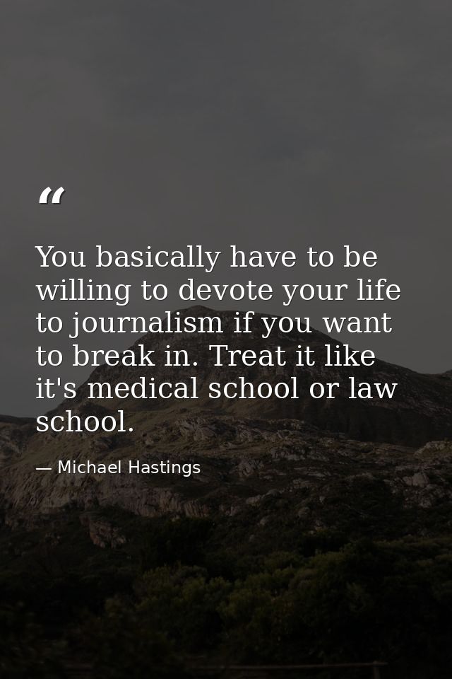 You basically have to be willing to devote your life to journalism if you want to break in. Treat it like it's medical s — Michael Hastings