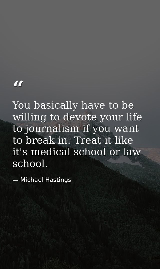 You basically have to be willing to devote your life to journalism if you want to break in. Treat it like it's medical s — Michael Hastings