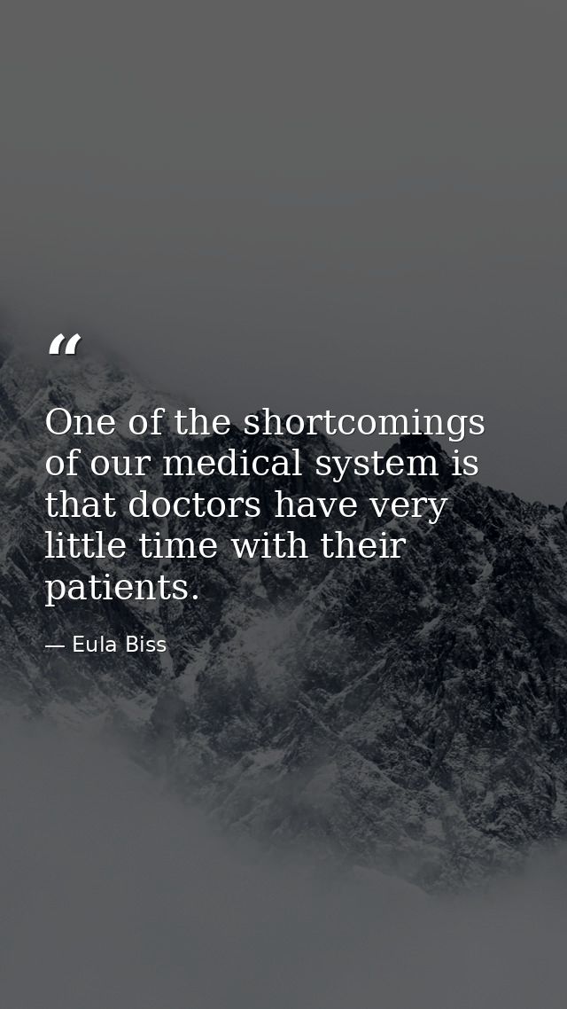 One of the shortcomings of our medical system is that doctors have very little time with their patients. — Eula Biss