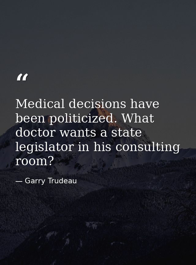 Medical decisions have been politicized. What doctor wants a state legislator in his consulting room? — Garry Trudeau