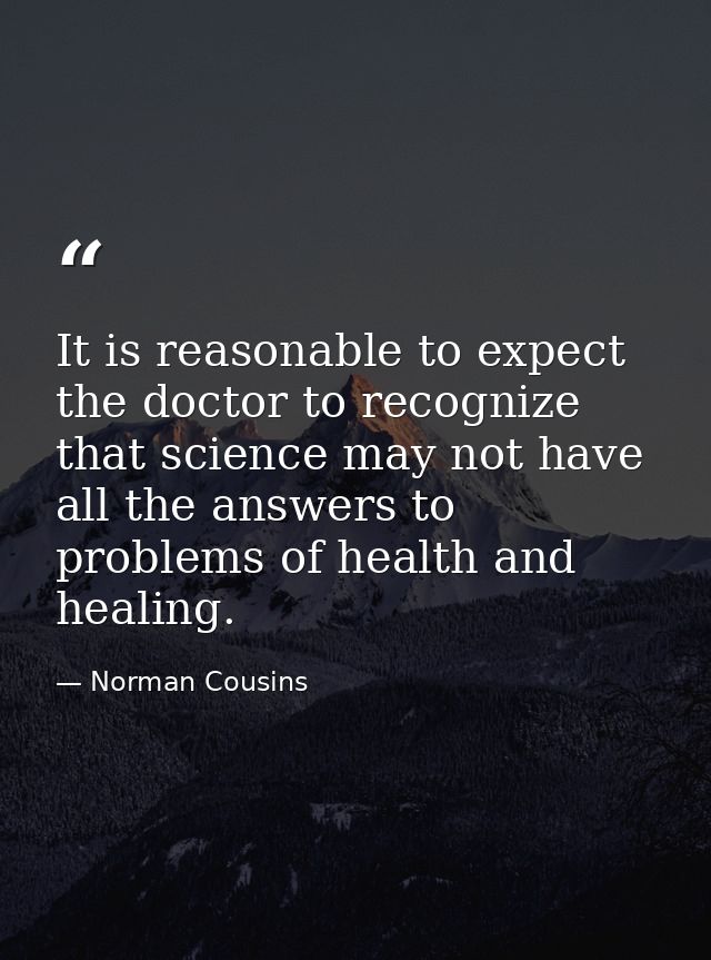 It is reasonable to expect the doctor to recognize that science may not have all the answers to problems of health and h — Norman Cousins