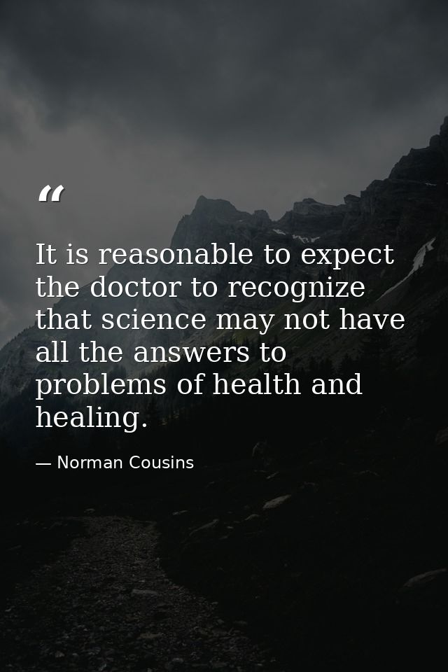 It is reasonable to expect the doctor to recognize that science may not have all the answers to problems of health and h — Norman Cousins
