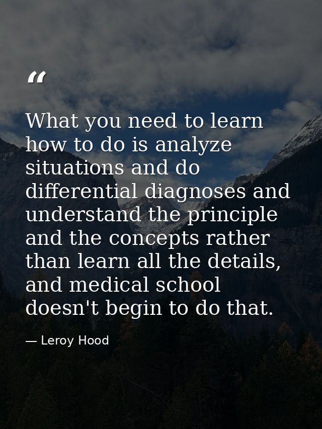 What you need to learn how to do is analyze situations and do differential diagnoses and understand the principle and th — Leroy Hood