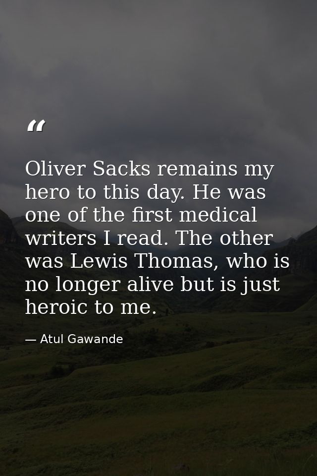 Oliver Sacks remains my hero to this day. He was one of the first medical writers I read. The other was Lewis Thomas, wh — Atul Gawande