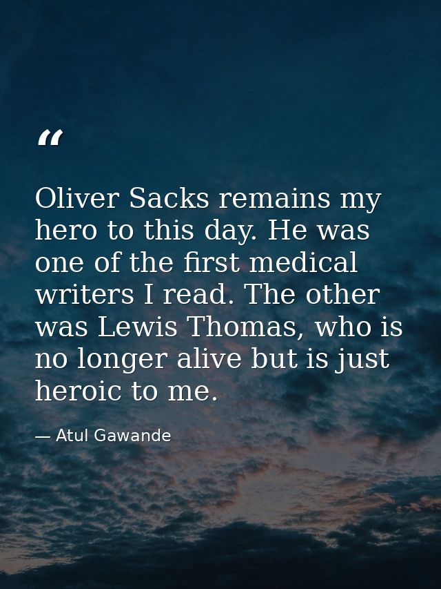 Oliver Sacks remains my hero to this day. He was one of the first medical writers I read. The other was Lewis Thomas, wh — Atul Gawande