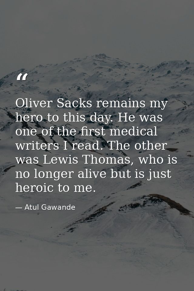 Oliver Sacks remains my hero to this day. He was one of the first medical writers I read. The other was Lewis Thomas, wh — Atul Gawande