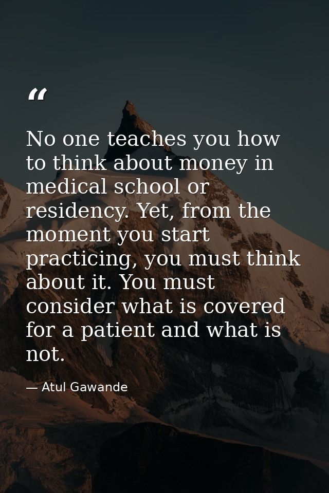 No one teaches you how to think about money in medical school or residency. Yet, from the moment you start practicing, y — Atul Gawande
