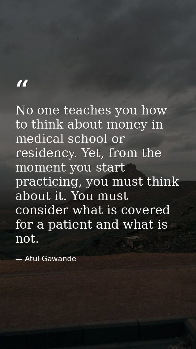 No one teaches you how to think about money in medical school or residency. Yet, from the moment you start practicing, y — Atul Gawande