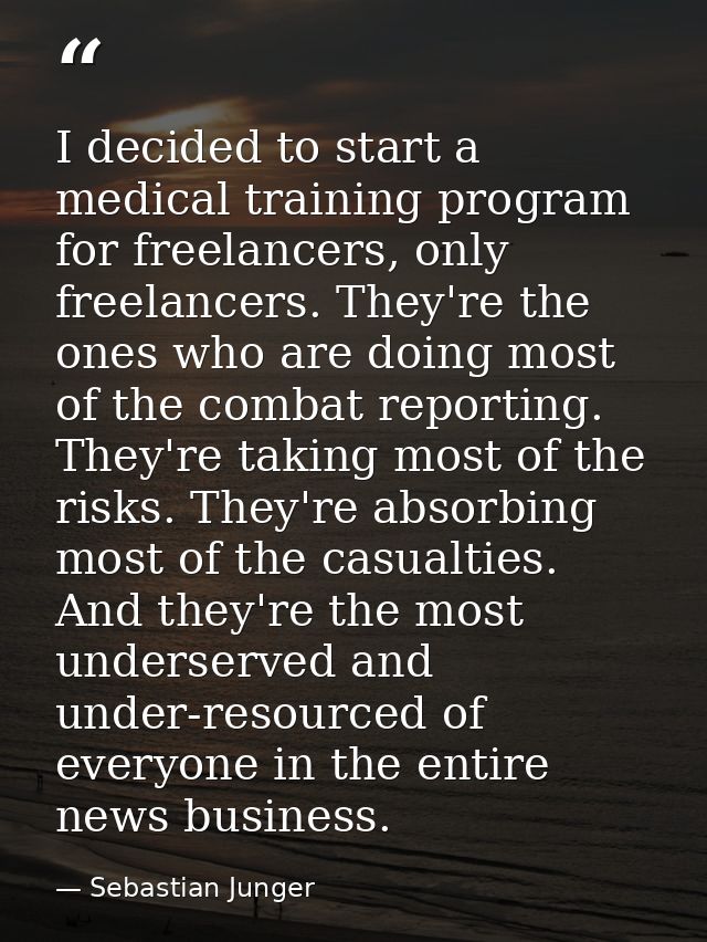 I decided to start a medical training program for freelancers, only freelancers. They're the ones who are doing most of  — Sebastian Junger