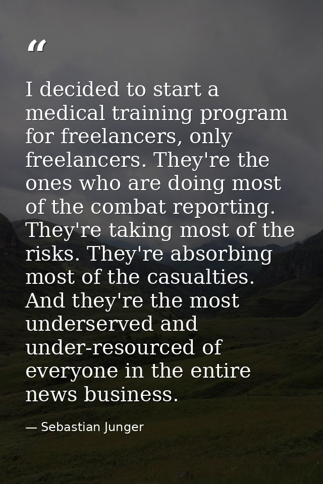 I decided to start a medical training program for freelancers, only freelancers. They're the ones who are doing most of  — Sebastian Junger