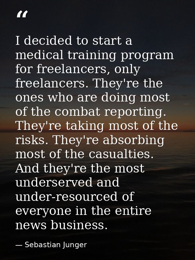 I decided to start a medical training program for freelancers, only freelancers. They're the ones who are doing most of  — Sebastian Junger