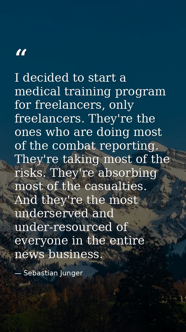 I decided to start a medical training program for freelancers, only freelancers. They're the ones who are doing most of  — Sebastian Junger