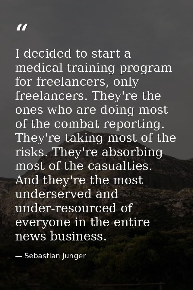 I decided to start a medical training program for freelancers, only freelancers. They're the ones who are doing most of  — Sebastian Junger