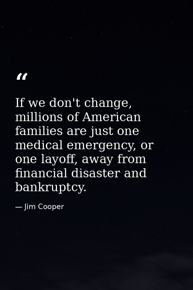 If we don't change, millions of American families are just one medical emergency, or one layoff, away from financial dis — Jim Cooper