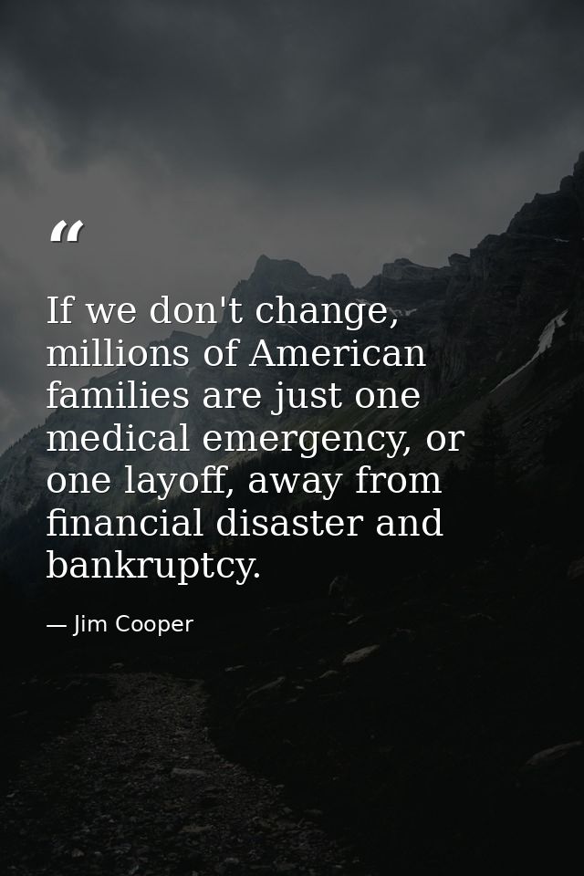 If we don't change, millions of American families are just one medical emergency, or one layoff, away from financial dis — Jim Cooper