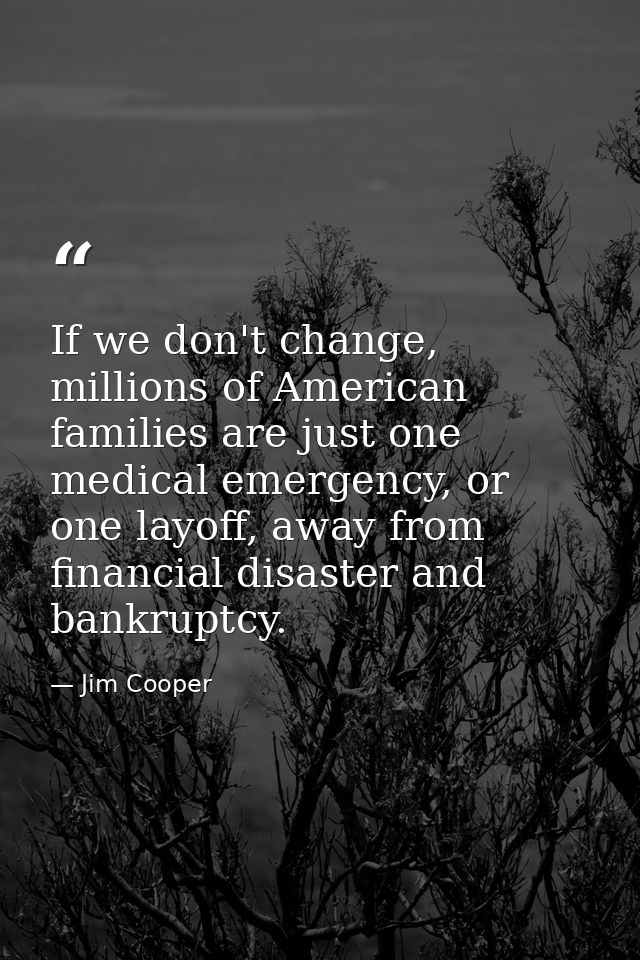If we don't change, millions of American families are just one medical emergency, or one layoff, away from financial dis — Jim Cooper