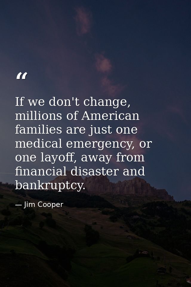 If we don't change, millions of American families are just one medical emergency, or one layoff, away from financial dis — Jim Cooper