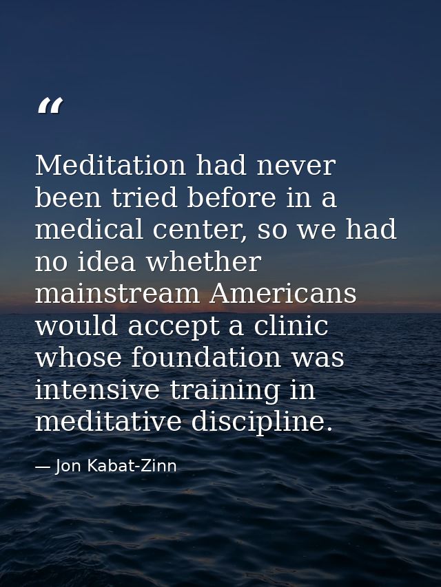 Meditation had never been tried before in a medical center, so we had no idea whether mainstream Americans would accept  — Jon Kabat-Zinn