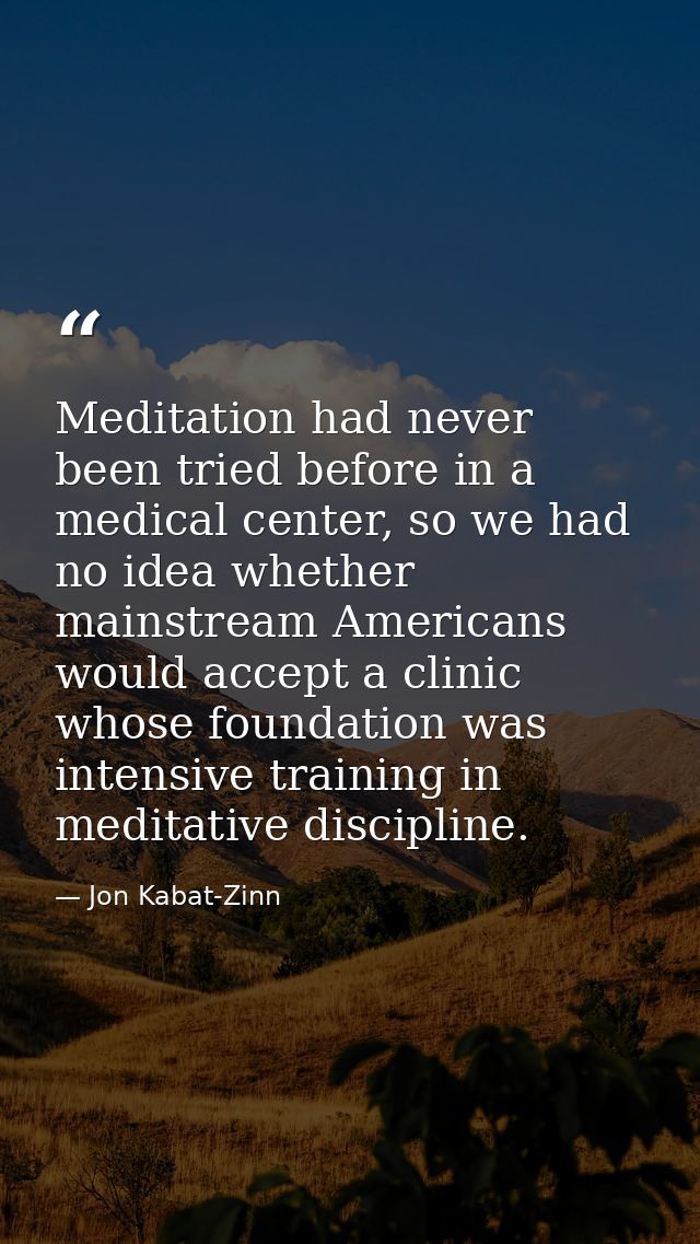Meditation had never been tried before in a medical center, so we had no idea whether mainstream Americans would accept  — Jon Kabat-Zinn