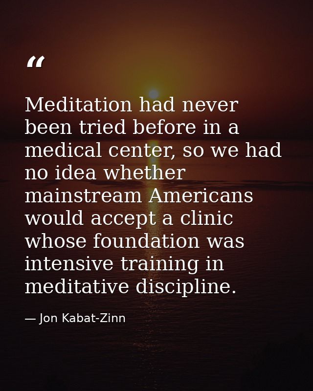 Meditation had never been tried before in a medical center, so we had no idea whether mainstream Americans would accept  — Jon Kabat-Zinn