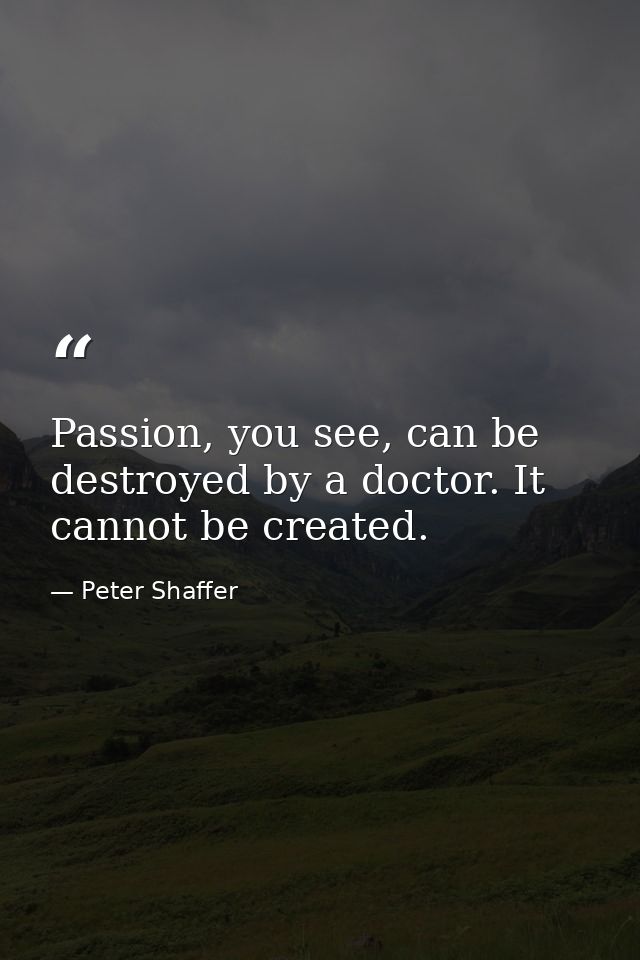 Passion, you see, can be destroyed by a doctor. It cannot be created. — Peter Shaffer