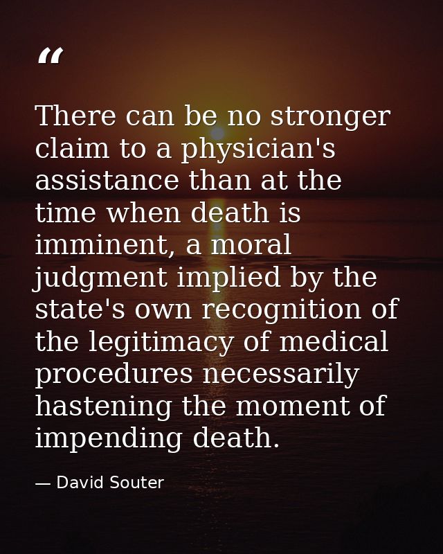 There can be no stronger claim to a physician's assistance than at the time when death is imminent, a moral judgment imp — David Souter
