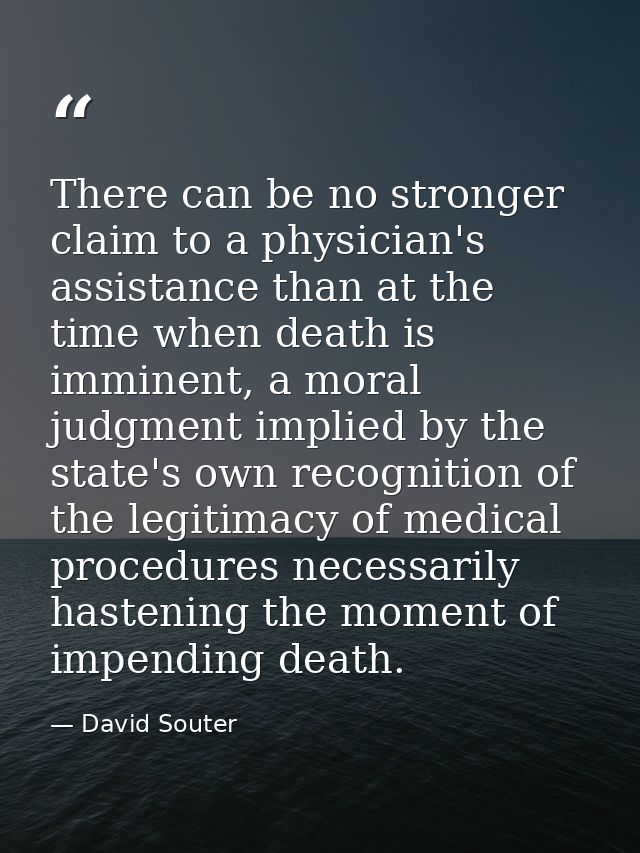 There can be no stronger claim to a physician's assistance than at the time when death is imminent, a moral judgment imp — David Souter