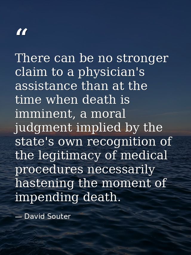 There can be no stronger claim to a physician's assistance than at the time when death is imminent, a moral judgment imp — David Souter