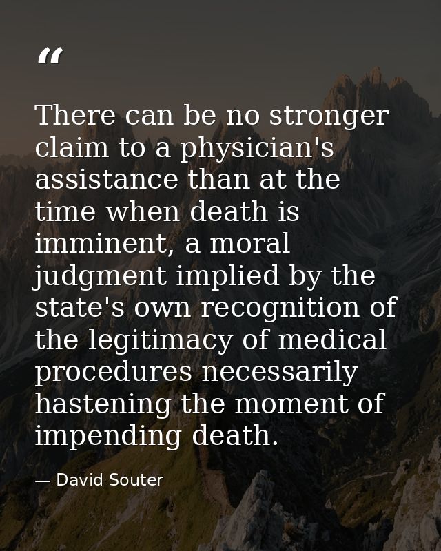 There can be no stronger claim to a physician's assistance than at the time when death is imminent, a moral judgment imp — David Souter