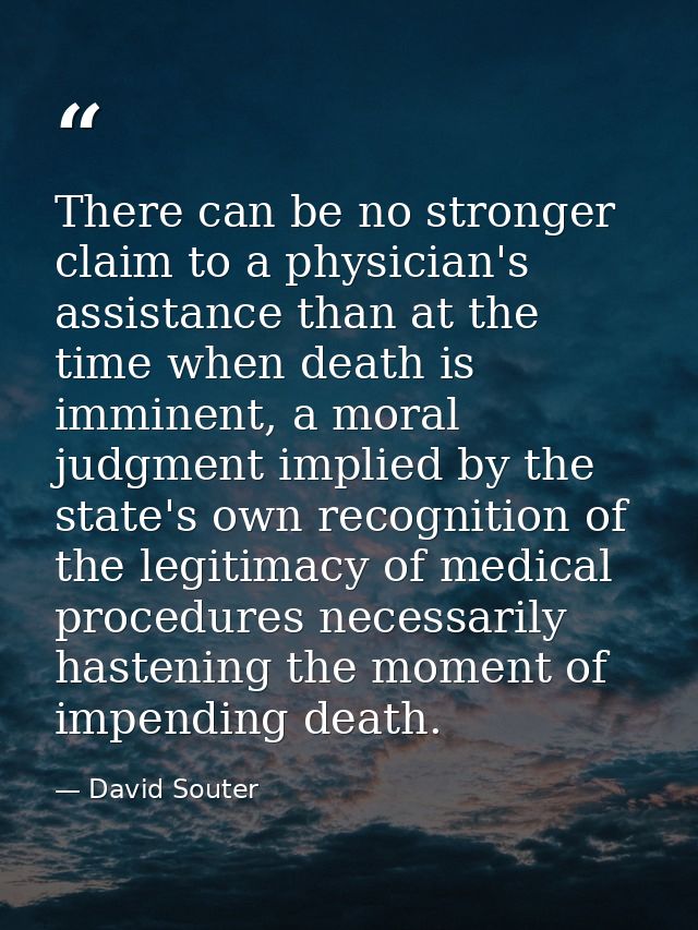 There can be no stronger claim to a physician's assistance than at the time when death is imminent, a moral judgment imp — David Souter