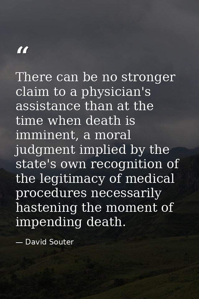 There can be no stronger claim to a physician's assistance than at the time when death is imminent, a moral judgment imp — David Souter