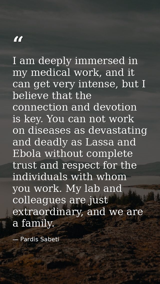 I am deeply immersed in my medical work, and it can get very intense, but I believe that the connection and devotion is  — Pardis Sabeti