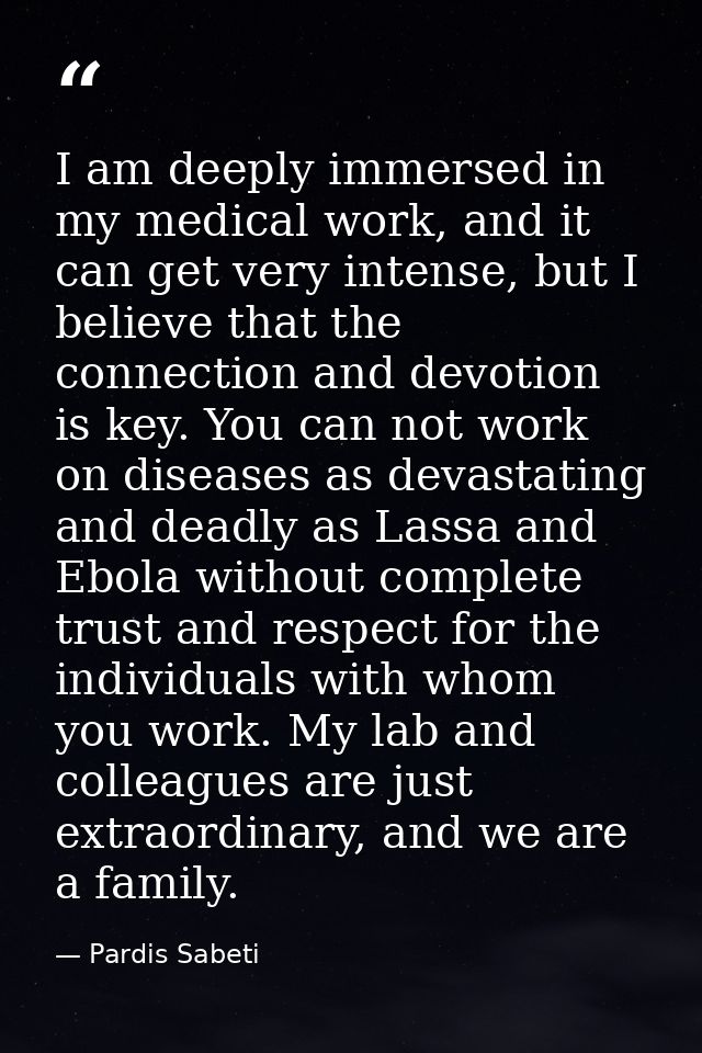 I am deeply immersed in my medical work, and it can get very intense, but I believe that the connection and devotion is  — Pardis Sabeti